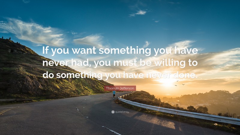 Thomas Jefferson Quote: “If you want something you have never had, you ...