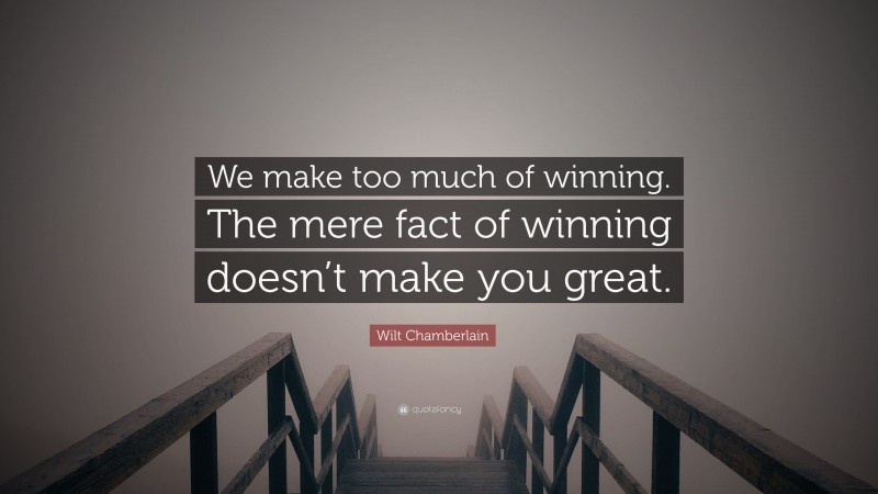 Wilt Chamberlain Quote: “We make too much of winning. The mere fact of winning doesn’t make you great.”