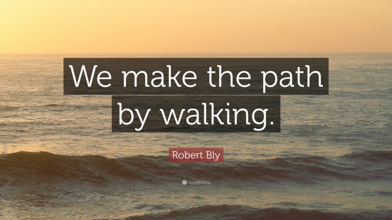 Robert Bly Quote: “We make the path by walking.”