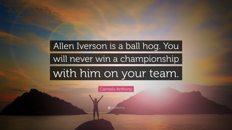 Carmelo Anthony Quote: “Allen Iverson is a ball hog. You will never win a championship with him on your team.”