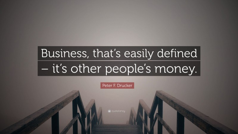 Peter F. Drucker Quote: “Business, that’s easily defined – it’s other people’s money.”