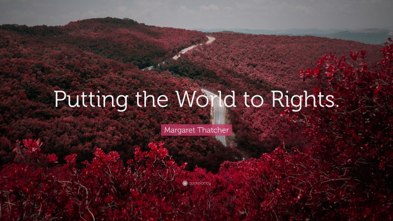Margaret Thatcher Quote: “Putting the World to Rights.”
