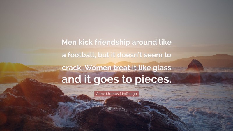 Anne Morrow Lindbergh Quote: “Men kick friendship around like a football, but it doesn’t seem to crack. Women treat it like glass and it goes to pieces.”