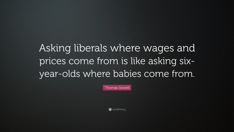 Thomas Sowell Quote: “Asking liberals where wages and prices come from is like asking six-year-olds where babies come from.”