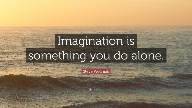 Steve Wozniak Quote: “Imagination is something you do alone.”