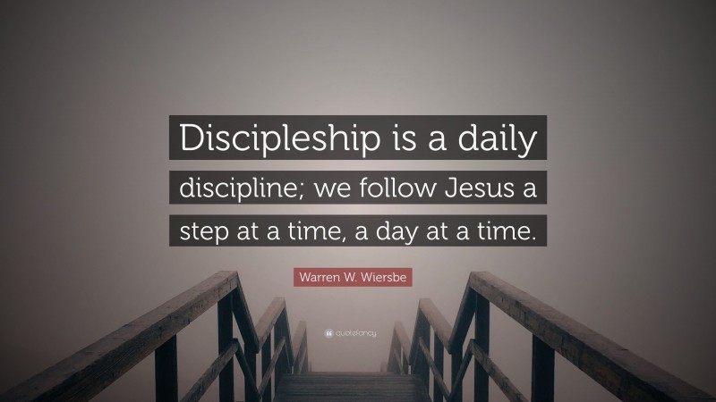 Warren W. Wiersbe Quote: “Discipleship is a daily discipline; we follow Jesus a step at a time, a day at a time.”
