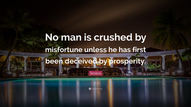 Seneca Quote: “No man is crushed by misfortune unless he has first been deceived by prosperity.”