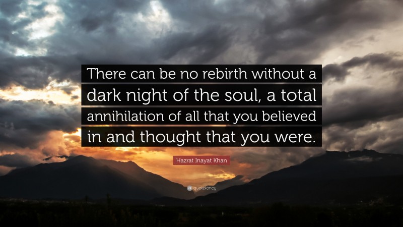 Hazrat Inayat Khan Quote: “There can be no rebirth without a dark night of the soul, a total annihilation of all that you believed in and thought that you were.”