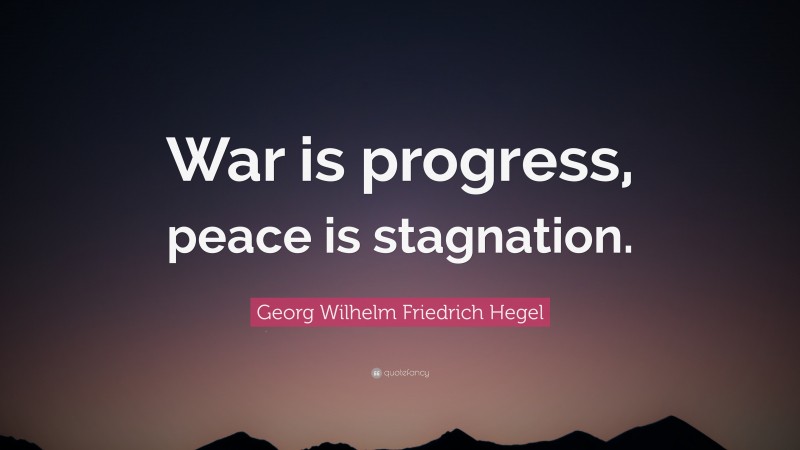 Georg Wilhelm Friedrich Hegel Quote: “War is progress, peace is stagnation.”