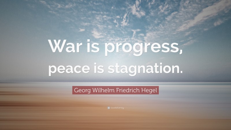 Georg Wilhelm Friedrich Hegel Quote: “War is progress, peace is stagnation.”