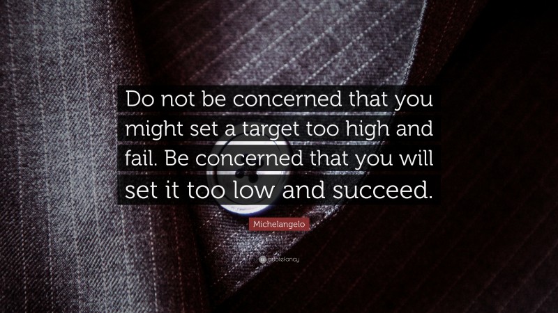 Michelangelo Quote: “Do not be concerned that you might set a target too high and fail. Be concerned that you will set it too low and succeed.”