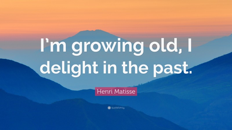 Henri Matisse Quote: “I’m growing old, I delight in the past.”