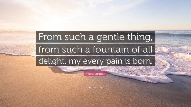 Michelangelo Quote: “From such a gentle thing, from such a fountain of all delight, my every pain is born.”