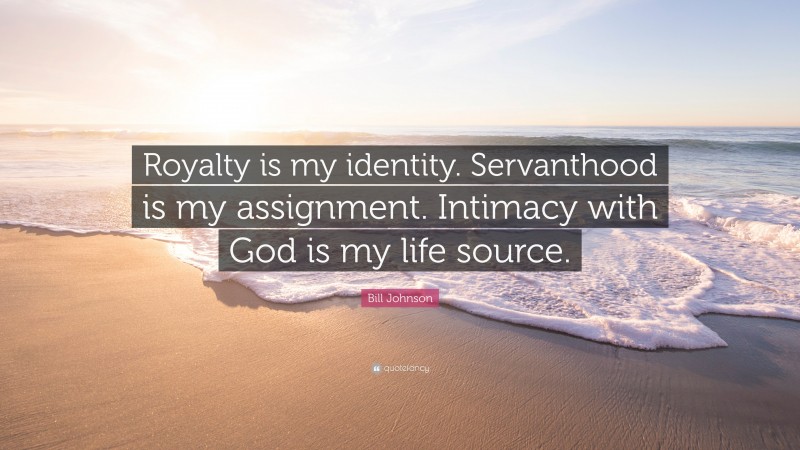 Bill Johnson Quote: “Royalty is my identity. Servanthood is my assignment. Intimacy with God is my life source.”