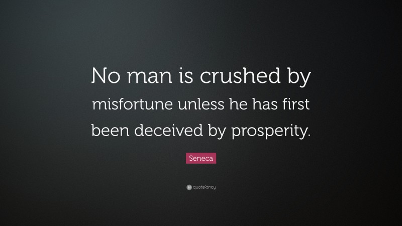 Seneca Quote: “No man is crushed by misfortune unless he has first been deceived by prosperity.”