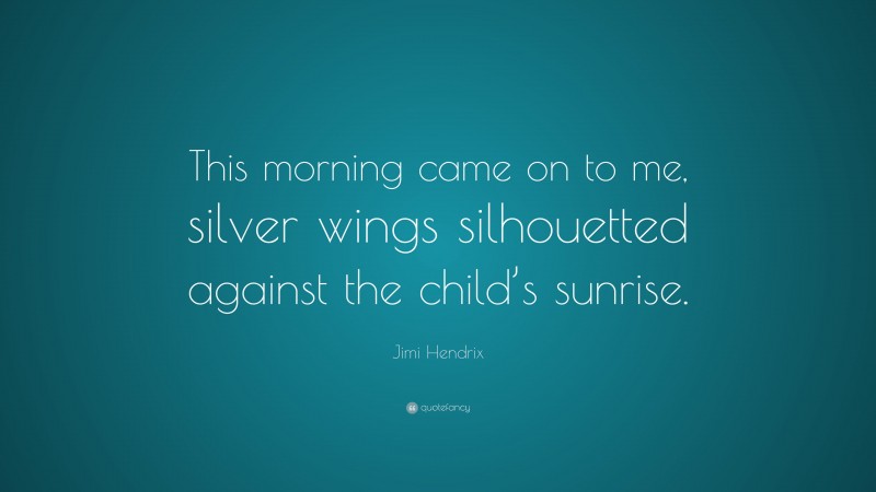 Jimi Hendrix Quote: “This morning came on to me, silver wings silhouetted against the child’s sunrise.”