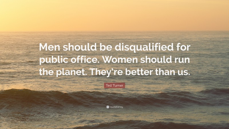 Ted Turner Quote: “Men should be disqualified for public office. Women should run the planet. They’re better than us.”
