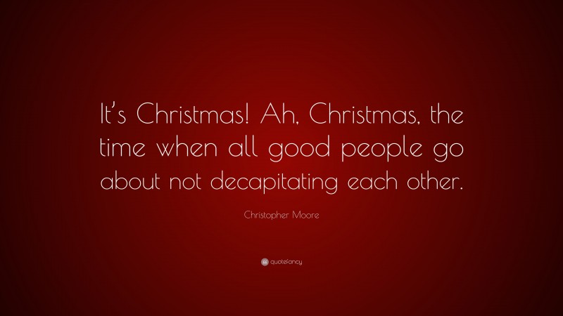 Christopher Moore Quote: “It’s Christmas! Ah, Christmas, the time when all good people go about not decapitating each other.”