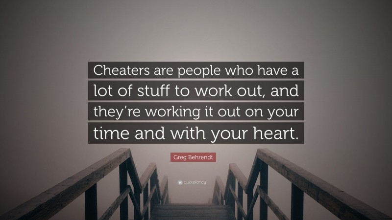 Greg Behrendt Quote: “Cheaters are people who have a lot of stuff to work out, and they’re working it out on your time and with your heart.”