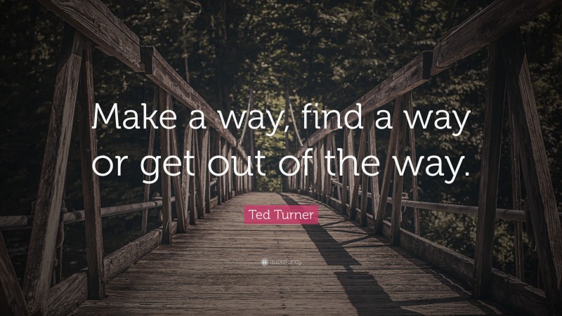 Ted Turner Quote: “Make a way, find a way or get out of the way.”