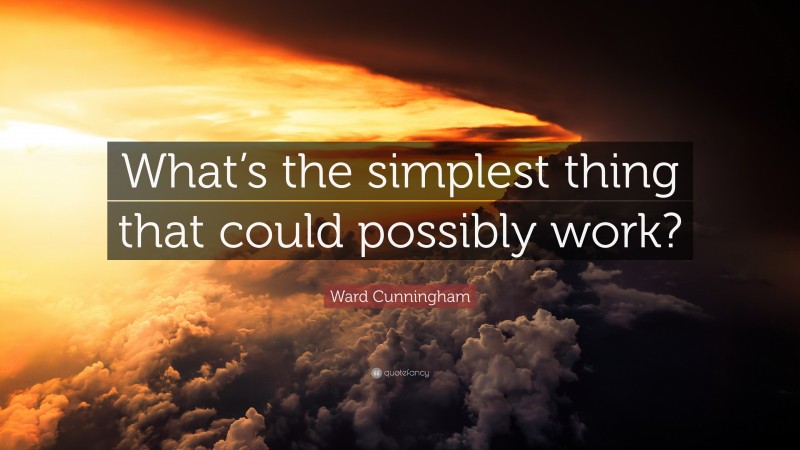 Ward Cunningham Quote: “What’s the simplest thing that could possibly work?”