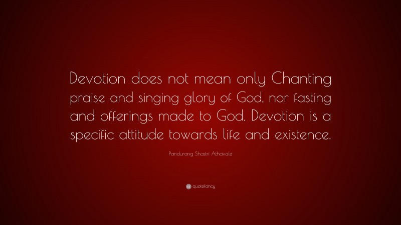 Pandurang Shastri Athavale Quote: “Devotion does not mean only Chanting praise and singing glory of God, nor fasting and offerings made to God. Devotion is a specific attitude towards life and existence.”