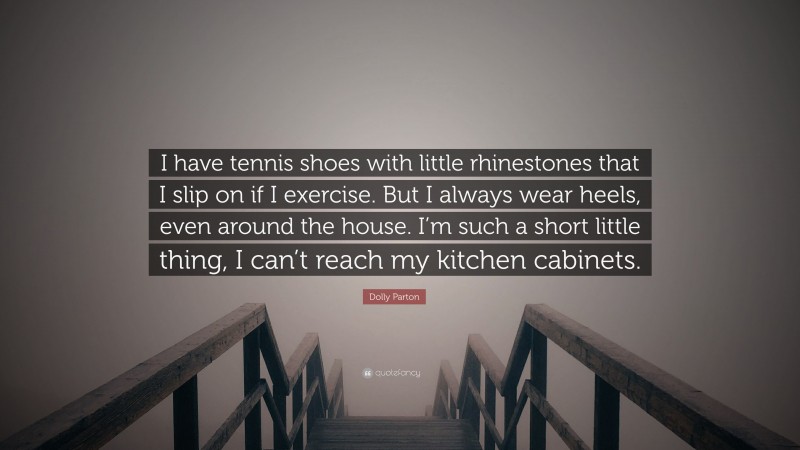 Dolly Parton Quote: “I have tennis shoes with little rhinestones that I slip on if I exercise. But I always wear heels, even around the house. I’m such a short little thing, I can’t reach my kitchen cabinets.”