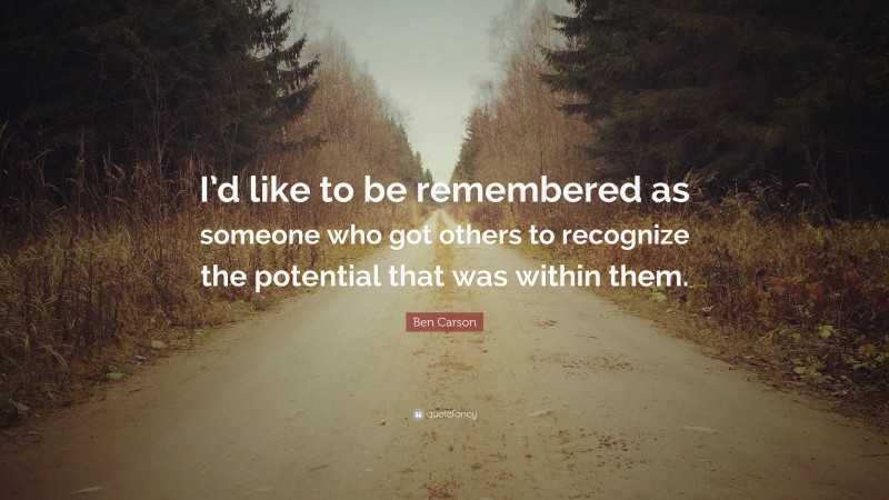 Ben Carson Quote: “I’d like to be remembered as someone who got others to recognize the potential that was within them.”