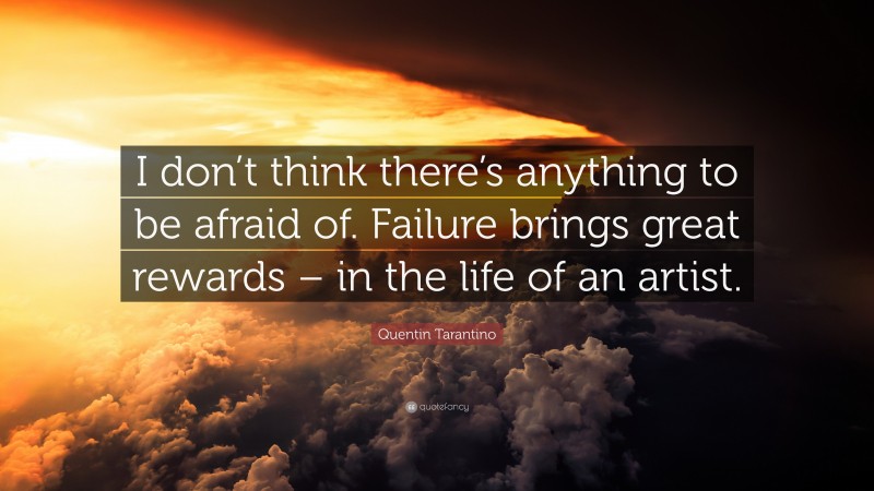 Quentin Tarantino Quote: “I don’t think there’s anything to be afraid of. Failure brings great rewards – in the life of an artist.”