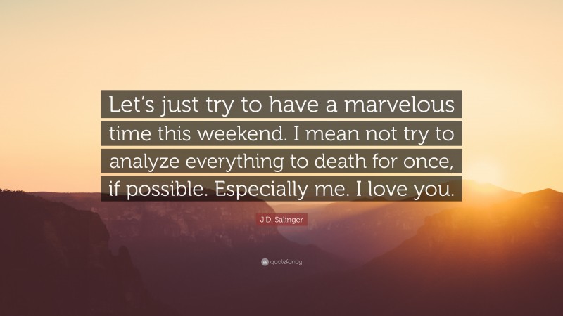 J.D. Salinger Quote: “Let’s just try to have a marvelous time this weekend. I mean not try to analyze everything to death for once, if possible. Especially me. I love you.”