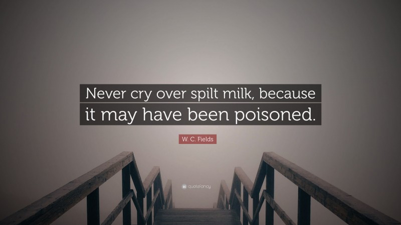 W. C. Fields Quote: “Never cry over spilt milk, because it may have been poisoned.”