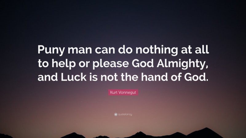 Kurt Vonnegut Quote: “Puny man can do nothing at all to help or please God Almighty, and Luck is not the hand of God.”