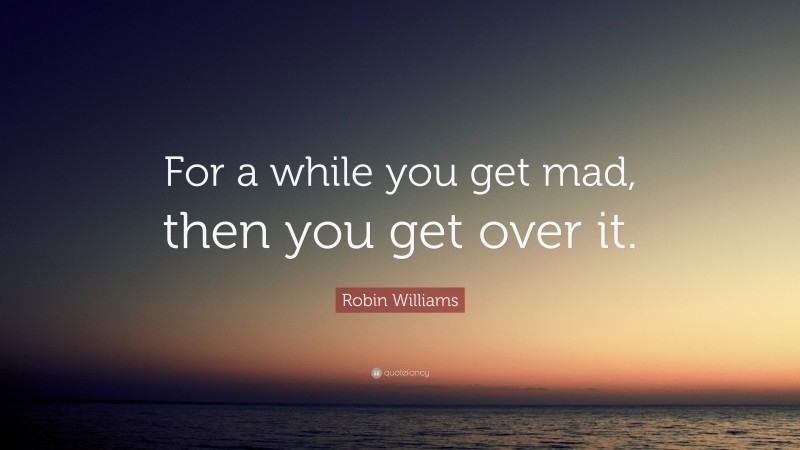 Robin Williams Quote: “For a while you get mad, then you get over it.”