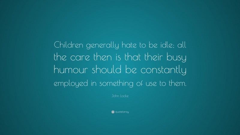 John Locke Quote: “Children generally hate to be idle; all the care then is that their busy humour should be constantly employed in something of use to them.”