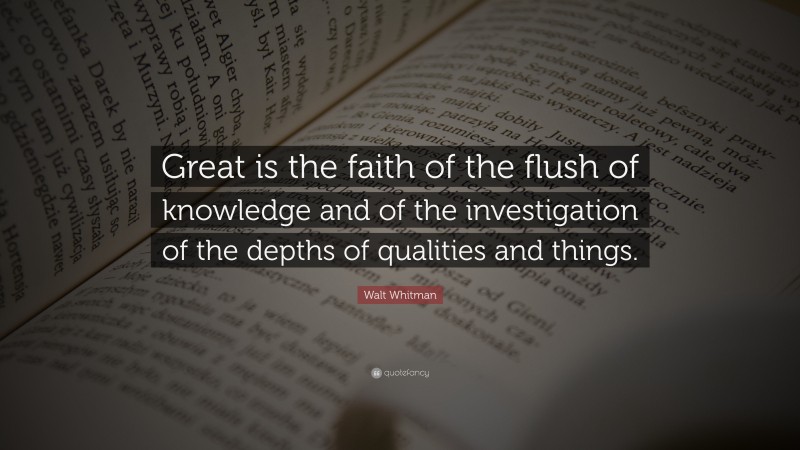 Walt Whitman Quote: “Great is the faith of the flush of knowledge and of the investigation of the depths of qualities and things.”