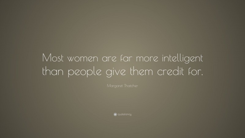 Margaret Thatcher Quote: “Most women are far more intelligent than people give them credit for.”