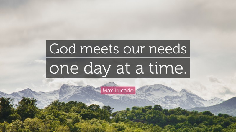 Max Lucado Quote: “God meets our needs one day at a time.”