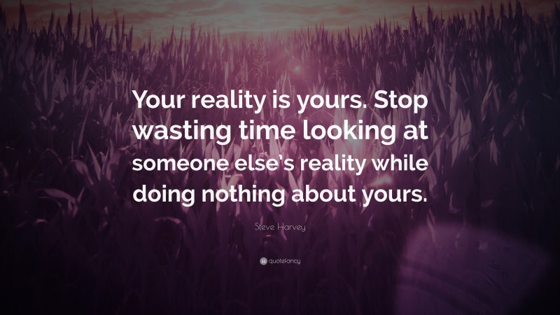 Steve Harvey Quote: “Your reality is yours. Stop wasting time looking at someone else’s reality while doing nothing about yours.”
