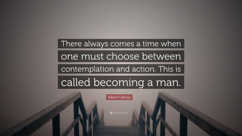 Albert Camus Quote: “There always comes a time when one must choose between contemplation and action. This is called becoming a man.”