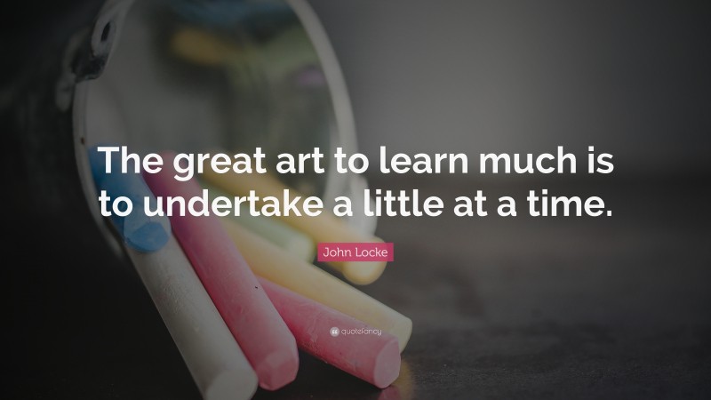 John Locke Quote: “The great art to learn much is to undertake a little at a time.”