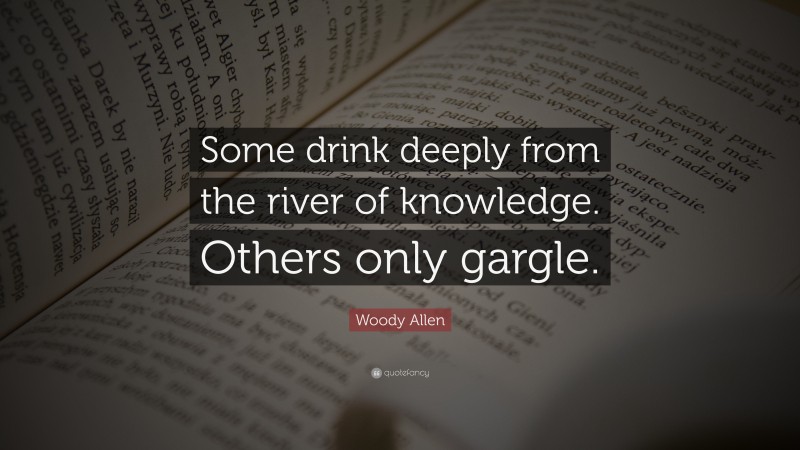 Woody Allen Quote: “Some drink deeply from the river of knowledge. Others only gargle.”