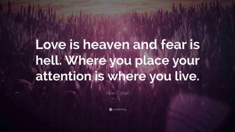 Alan Cohen Quote: “Love is heaven and fear is hell. Where you place your attention is where you live.”