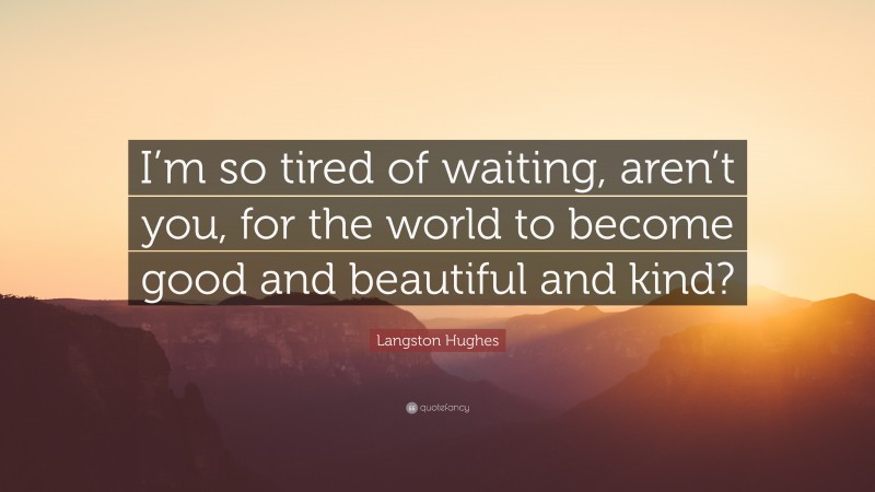 Langston Hughes Quote: “I’m so tired of waiting, aren’t you, for the world to become good and beautiful and kind?”