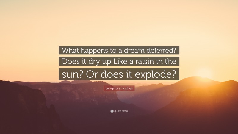 Langston Hughes Quote: “What happens to a dream deferred? Does it dry up Like a raisin in the sun? Or does it explode?”
