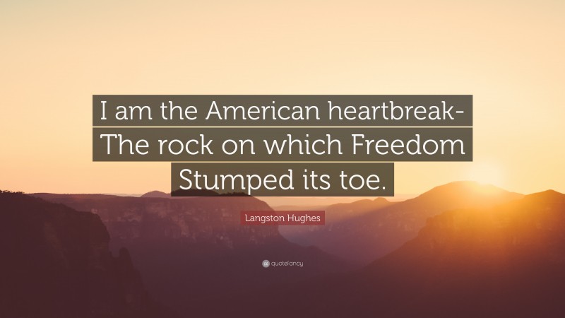 Langston Hughes Quote: “I am the American heartbreak- The rock on which Freedom Stumped its toe.”
