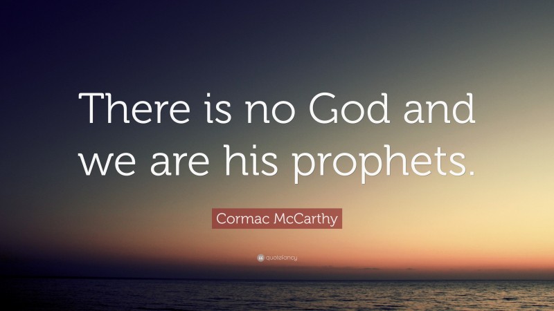 Cormac McCarthy Quote: “There is no God and we are his prophets.”