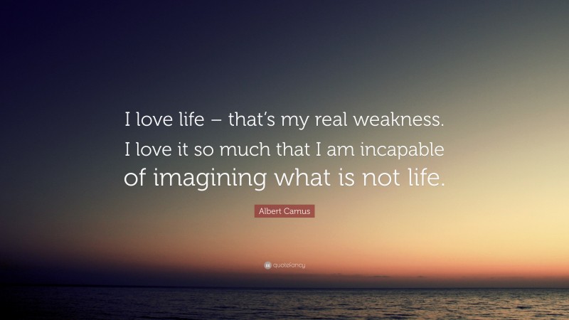 Albert Camus Quote: “I love life – that’s my real weakness. I love it so much that I am incapable of imagining what is not life.”