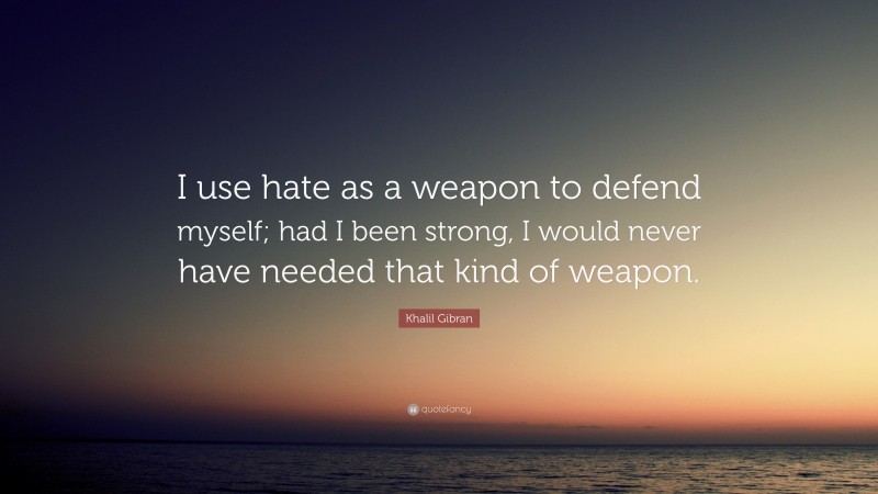 Khalil Gibran Quote: “I use hate as a weapon to defend myself; had I been strong, I would never have needed that kind of weapon.”