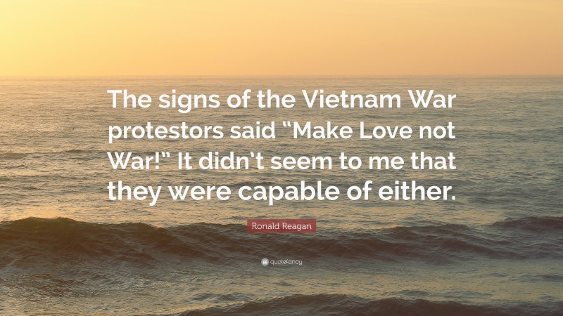 Ronald Reagan Quote: “The signs of the Vietnam War protestors said “Make Love not War!” It didn’t seem to me that they were capable of either.”