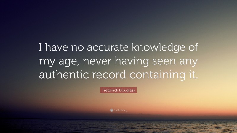 Frederick Douglass Quote: “I have no accurate knowledge of my age, never having seen any authentic record containing it.”